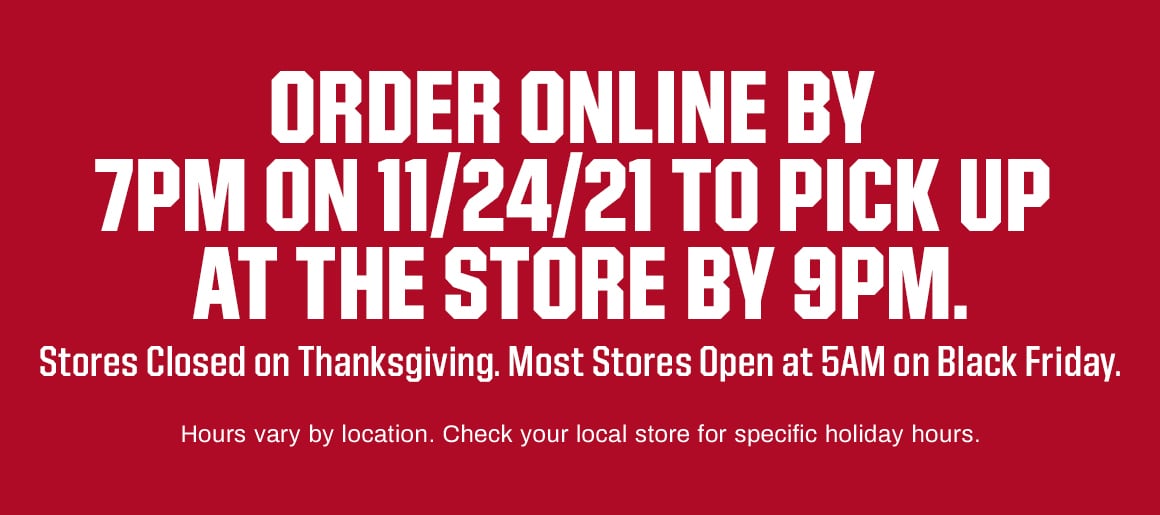 Order online by 7pm on November 24, 2021 to pick up at the store by 9pm. Stores closed on Thanksgiving. Most stores open at 5am on Black Friday. Hours vary by location. Check your local store for specific holiday hours.