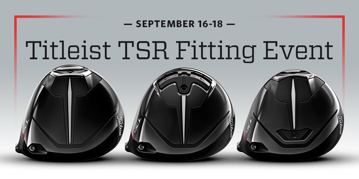 September 16 through 18. Titleist TSR fitting event.